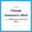 change someone&#39;s mind แปลว่า?, คำศัพท์ภาษาอังกฤษ change someone&#39;s mind แปลว่า ทำให้คิดต่างออกไป, เปลี่ยนความคิด, เปลี่ยนใจ ประเภท IDM หมวด IDM