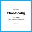 chaotically แปลว่า?, คำศัพท์ภาษาอังกฤษ chaotically แปลว่า ชุลมุน ประเภท ADV ตัวอย่าง เขากำลังทำงานกันอย่างชุลมุน หมวด ADV