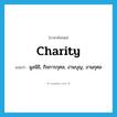 charity แปลว่า?, คำศัพท์ภาษาอังกฤษ charity แปลว่า มูลนิธิ, กิจการกุศล, งานบุญ, งานกุศล ประเภท N หมวด N