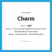 เสน่ห์ ภาษาอังกฤษ?, คำศัพท์ภาษาอังกฤษ เสน่ห์ แปลว่า charm ประเภท N ตัวอย่าง ตามธรรมชาติแล้วมนุษย์มักจะชอบคนสวยๆ หล่อๆ หรือคนมีเสน่ห์มากกว่าคนน่าเกลียด เพิ่มเติม ลักษณะที่ชวนให้รัก, เครื่องที่ทำให้คนอื่นรัก หมวด N