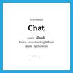 chat แปลว่า?, คำศัพท์ภาษาอังกฤษ chat แปลว่า เจ๊าะแจ๊ะ ประเภท V ตัวอย่าง เขามาเจ๊าะแจ๊ะอยู่ที่นี่ตั้งนาน เพิ่มเติม คุยเรื่องจิปาถะ หมวด V