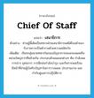 chief of staff แปลว่า?, คำศัพท์ภาษาอังกฤษ Chief of Staff แปลว่า เสนาธิการ ประเภท N ตัวอย่าง ท่านผู้นี้เดิมเป็นทหารฝ่ายเสนาธิการแต่ได้โอนย้ายมารับราชการเป็นตำรวจด้วยความสมัครใจ เพิ่มเติม เรียกกลุ่มนายทหารในกองบัญชาการของกองพลหรือหน่วยใหญ่กว่าที่คล้ายกัน ประกอบด้วยแผนกต่างๆ คือ กำลังพล การข่าว ยุทธการ การฝึกส่งกำลังบำรุง และกิจการพลเรือน มีหน้าที่ช่วยผู้บังคับบัญชาในการวางแผน ประสานงาน และกำกับดูแลการปฏิบัติการ หมวด N