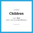 children แปลว่า?, คำศัพท์ภาษาอังกฤษ children แปลว่า น้องๆ ประเภท N ตัวอย่าง น้องๆ สามารถทำตุ๊กตานี้ได้ด้วยตัวเอง หมวด N