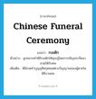 Chinese funeral ceremony แปลว่า?, คำศัพท์ภาษาอังกฤษ Chinese funeral ceremony แปลว่า กงเต๊ก ประเภท N ตัวอย่าง ลูกหลานทำพิธีกงเต๊กให้คุณปู่โดยการเชิญพระจีนมาสวดให้กับศพ เพิ่มเติม พิธีสวดทำบุญอุทิศกุศลแด่ดวงวิญญาณของผู้ตายในพิธีงานศพ หมวด N