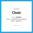 choir แปลว่า?, คำศัพท์ภาษาอังกฤษ choir แปลว่า คายกคณะ ประเภท N ตัวอย่าง เขาเหล่านั้นเป็นคายกคณะอยู่ในโบสถ์ เพิ่มเติม หมู่คนผู้ขับร้อง หมวด N