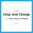 chop and change แปลว่า?, คำศัพท์ภาษาอังกฤษ chop and change แปลว่า เปลี่ยนแปลงไม่หยุด, ยังเปลี่ยนตลอด ประเภท IDM หมวด IDM