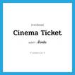 cinema ticket แปลว่า?, คำศัพท์ภาษาอังกฤษ cinema ticket แปลว่า ตั๋วหนัง ประเภท N หมวด N