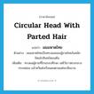 circular head with parted hair แปลว่า?, คำศัพท์ภาษาอังกฤษ circular head with parted hair แปลว่า ผมมหาดไทย ประเภท N ตัวอย่าง ผมมหาดไทยเป็นทรงผมของผู้ชายไทยในสมัยรัตนโกสินทร์ตอนต้น เพิ่มเติม ทรงผมผู้ชายที่โกนรอบศีรษะ แต่ไว้ยาวตรงกลางกระหม่อม แล้วหวีแต่งเรือนผมตามแต่จะเห็นงาม หมวด N