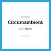 ล้อมรอบ ภาษาอังกฤษ?, คำศัพท์ภาษาอังกฤษ ล้อมรอบ แปลว่า circumambient ประเภท ADJ หมวด ADJ