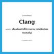 clang แปลว่า?, คำศัพท์ภาษาอังกฤษ clang แปลว่า เสียงดังแคร๊งที่กังวานนาน (เช่นเสียงโลหะกระทบกัน) ประเภท N หมวด N