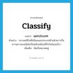 แยกประเภท ภาษาอังกฤษ?, คำศัพท์ภาษาอังกฤษ แยกประเภท แปลว่า classify ประเภท V ตัวอย่าง ประเทศอียิปต์ไม่นิยมแยกประเภทฝ้ายด้วยการถือความยาวของเส้นใยเป็นหลักเหมือนที่ทำกันในอเมริกา เพิ่มเติม คัดเป็นหมวดหมู่ หมวด V