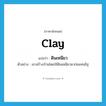 clay แปลว่า?, คำศัพท์ภาษาอังกฤษ clay แปลว่า ดินเหนียว ประเภท N ตัวอย่าง เขาสร้างบ้านโดยใช้ดินเหนียวมาก่อแทนอิฐ หมวด N