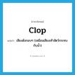 clop แปลว่า?, คำศัพท์ภาษาอังกฤษ clop แปลว่า เสียงดังกอบๆ (เหมือนเสียงเท้าสัตว์กระทบกับน้ำ) ประเภท N หมวด N