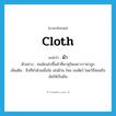 cloth แปลว่า?, คำศัพท์ภาษาอังกฤษ cloth แปลว่า ผ้า ประเภท N ตัวอย่าง คนนิยมไปซื้อผ้าที่พาหุรัดเพราะราคาถูก เพิ่มเติม สิ่งที่ทําด้วยเยื่อใย เช่นฝ้าย ไหม ขนสัตว์ โดยวิธีทอหรืออัดให้เป็นผืน หมวด N