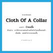 cloth of a collar แปลว่า?, คำศัพท์ภาษาอังกฤษ cloth of a collar แปลว่า บัวคอเสื้อ ประเภท N ตัวอย่าง เขาใช้กระดาษค่อนข้างแข็งทำบัวคอเสื้อแทนผ้า เพิ่มเติม แผ่นผ้าทาบรอบคอเสื้อ หมวด N