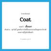 coat แปลว่า?, คำศัพท์ภาษาอังกฤษ coat แปลว่า เสื้อนอก ประเภท N ตัวอย่าง ทุกวันนี้ สูทหรือการใส่เสื้อนอกกลายเป็นชุดประจำชาติของชาวญี่ปุ่นไปเสียแล้ว หมวด N