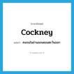 cockney แปลว่า?, คำศัพท์ภาษาอังกฤษ cockney แปลว่า คนจนในย่านลอนดอนตะวันออก ประเภท N หมวด N