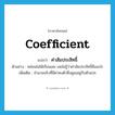 coefficient แปลว่า?, คำศัพท์ภาษาอังกฤษ coefficient แปลว่า ค่าสัมประสิทธิ์ ประเภท N ตัวอย่าง หล่อนไม่ได้เรียนเลข เลยไม่รู้ว่าค่าสัมประสิทธิ์คืออะไร เพิ่มเติม จำนวนจริงที่มีค่าคงตัวซึ่งคูณอยู่กับตัวแปร หมวด N