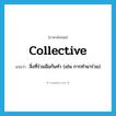 collective แปลว่า?, คำศัพท์ภาษาอังกฤษ collective แปลว่า สิ่งที่ร่วมมือกันทำ (เช่น การทำนาร่วม) ประเภท N หมวด N