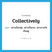 collectively แปลว่า?, คำศัพท์ภาษาอังกฤษ collectively แปลว่า อย่างเป็นกลุ่ม, อย่างเป็นกอง, อย่างรวมกันเป็นหมู่ ประเภท ADV หมวด ADV