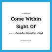 come within sight of แปลว่า?, คำศัพท์ภาษาอังกฤษ come within sight of แปลว่า เกือบจะถึง, เกือบจะใกล้, เข้าใกล้ ประเภท IDM หมวด IDM