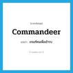 commandeer แปลว่า?, คำศัพท์ภาษาอังกฤษ commandeer แปลว่า เกณฑ์คนเพื่อเข้ารบ ประเภท VT หมวด VT