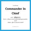 commander in chief แปลว่า?, คำศัพท์ภาษาอังกฤษ commander in chief แปลว่า ผู้บัญชาการ ประเภท N ตัวอย่าง ผู้บัญชาการทหารบกมีคำสั่งให้ตรึงจุดชายแดนไทย-เขมรไว้ เพิ่มเติม ผู้สั่งการงานตามอำนาจหน้าที่ หมวด N