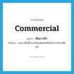 เชิงการค้า ภาษาอังกฤษ?, คำศัพท์ภาษาอังกฤษ เชิงการค้า แปลว่า commercial ประเภท ADJ ตัวอย่าง ผลงานชิ้นนี้กลายเป็นผลิตภัณฑ์ในเชิงการค้าไปเสียแล้ว หมวด ADJ