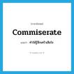 commiserate แปลว่า?, คำศัพท์ภาษาอังกฤษ commiserate แปลว่า ทำให้รู้สึกเศร้าเสียใจ ประเภท VT หมวด VT