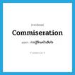 commiseration แปลว่า?, คำศัพท์ภาษาอังกฤษ commiseration แปลว่า การรู้สึกเศร้าเสียใจ ประเภท N หมวด N