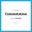 การสับเปลี่ยน ภาษาอังกฤษ?, คำศัพท์ภาษาอังกฤษ การสับเปลี่ยน แปลว่า commutation ประเภท N หมวด N