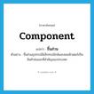 component แปลว่า?, คำศัพท์ภาษาอังกฤษ component แปลว่า ชิ้นส่วน ประเภท N ตัวอย่าง ชิ้นส่วนอุปกรณ์อิเล็กทรอนิกส์และคอมพิวเตอร์เป็นสินค้าส่งออกที่สำคัญของประเทศ หมวด N