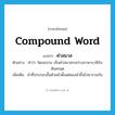 compound word แปลว่า?, คำศัพท์ภาษาอังกฤษ compound word แปลว่า คำสมาส ประเภท N ตัวอย่าง คำว่า วัฒนธรรม เป็นคำสมาสระหว่างภาษาบาลีกับสันสกฤต เพิ่มเติม คำที่ประกอบขึ้นด้วยคำตั้งแต่สองคำขึ้นไปมารวมกัน หมวด N