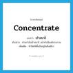 concentrate แปลว่า?, คำศัพท์ภาษาอังกฤษ concentrate แปลว่า เข้าสมาธิ ประเภท V ตัวอย่าง ท่านกำลังเข้าสมาธิ อย่าทำเสียงดังรบกวน เพิ่มเติม ทำจิตให้ตั้งมั่นอยู่ในสิ่งเดียว หมวด V