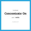 concentrate on แปลว่า?, คำศัพท์ภาษาอังกฤษ concentrate on แปลว่า สนใจใน ประเภท PHRV หมวด PHRV