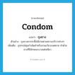 condom แปลว่า?, คำศัพท์ภาษาอังกฤษ condom แปลว่า ถุงยาง ประเภท N ตัวอย่าง ถุงยางควรหาซื้อได้ง่ายตามสถานบริการต่างๆ เพิ่มเติม อุปกรณ์คุมกำเนิดสำหรับสวมอวัยวะเพศชาย ทำด้วยยางที่มีลักษณะบางแต่เหนียว หมวด N