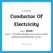 conductor of electricity แปลว่า?, คำศัพท์ภาษาอังกฤษ conductor of electricity แปลว่า สื่อไฟฟ้า ประเภท N ตัวอย่าง ถ้าจำเป็นต้องเคลื่อนผู้ป่วยออกจากแหล่งกระแสไฟฟ้าดูดให้คล้องด้วยสิ่งไม่เป็นสื่อไฟฟ้า เช่น เชือก หมวด N