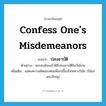 confess one&#39;s misdemeanors แปลว่า?, คำศัพท์ภาษาอังกฤษ confess one&#39;s misdemeanors แปลว่า ปลงอาบัติ ประเภท V ตัวอย่าง พระสงฆ์จะเข้าพิธีปลงอาบัติในวันโกน เพิ่มเติม แสดงความผิดของตนเพื่อเปลื้องโทษทางวินัย (ใช้แก่พระภิกษุ) หมวด V