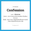 confession แปลว่า?, คำศัพท์ภาษาอังกฤษ confession แปลว่า คำสารภาพ ประเภท N ตัวอย่าง คำสารภาพของเขาเป็นประโยชน์ต่อการสืบคดีของตำรวจมาก เพิ่มเติม ถ้อยคำ ข้อความ ที่พูดหรือเขียนเพื่อแสดงการยอมรับว่าได้กระทำผิดหรือเกี่ยวข้องในความผิด หมวด N