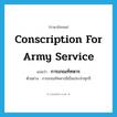 การเกณฑ์ทหาร ภาษาอังกฤษ?, คำศัพท์ภาษาอังกฤษ การเกณฑ์ทหาร แปลว่า conscription for army service ประเภท N ตัวอย่าง การเกณฑ์ทหารมีเป็นประจำทุกปี หมวด N