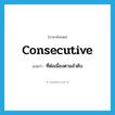 consecutive แปลว่า?, คำศัพท์ภาษาอังกฤษ consecutive แปลว่า ที่ต่อเนื่องตามลำดับ ประเภท ADJ หมวด ADJ