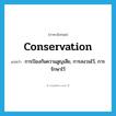 conservation แปลว่า?, คำศัพท์ภาษาอังกฤษ conservation แปลว่า การป้องกันความสูญเสีย, การสงวนไว้, การรักษาไว้ ประเภท N หมวด N