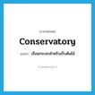 conservatory แปลว่า?, คำศัพท์ภาษาอังกฤษ conservatory แปลว่า เรือนกระจกสำหรับเก็บต้นไม้ ประเภท N หมวด N