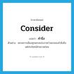 consider แปลว่า?, คำศัพท์ภาษาอังกฤษ consider แปลว่า คำนึง ประเภท V ตัวอย่าง พรรคการเมืองทุกพรรคประกาศว่าพรรคจะคำนึงถึงแต่ประโยชน์ส่วนรวมก่อน หมวด V