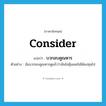 บวกลบคูณหาร ภาษาอังกฤษ?, คำศัพท์ภาษาอังกฤษ บวกลบคูณหาร แปลว่า consider ประเภท V ตัวอย่าง ฉันบวกลบคูณหารดูแล้วว่ามันไม่คุ้มเลยไม่ได้ลงทุนไป หมวด V