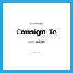 consign to แปลว่า?, คำศัพท์ภาษาอังกฤษ consign to แปลว่า ส่งไปยัง ประเภท PHRV หมวด PHRV