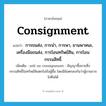 consignment แปลว่า?, คำศัพท์ภาษาอังกฤษ Consignment แปลว่า การขนส่ง, การนำ, การพา, ยานพาหนะ, เครื่องมือขนส่ง, การโอนทรัพย์สิน, การโอนกรรมสิทธิ์ ประเภท N เพิ่มเติม sell on consignment : สัญญาซื้อขายซึ่งกรรมสิทธิ์ในทรัพย์สินตกไปยังผู้ซื้อ โดยมีข้อตกลงกันว่าผู้ขายอาจไถ่คืนได้ หมวด N