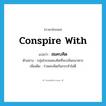 conspire with แปลว่า?, คำศัพท์ภาษาอังกฤษ conspire with แปลว่า สมคบคิด ประเภท V ตัวอย่าง กลุ่มโจรสมคบคิดที่จะปล้นธนาคาร เพิ่มเติม ร่วมคบคิดกันกระทำไม่ดี หมวด V