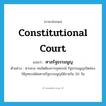 constitutional court แปลว่า?, คำศัพท์ภาษาอังกฤษ constitutional court แปลว่า ศาลรัฐธรรมนูญ ประเภท N ตัวอย่าง หากส.ส. คนใดต้องการอุทธรณ์ รัฐธรรมนูญเปิดช่องให้อุทธรณ์ต่อศาลรัฐธรรมนูญได้ภายใน 30 วัน หมวด N