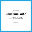 construe with แปลว่า?, คำศัพท์ภาษาอังกฤษ construe with แปลว่า ใช้คำร่วมกับ (คำอื่น) ประเภท PHRV หมวด PHRV